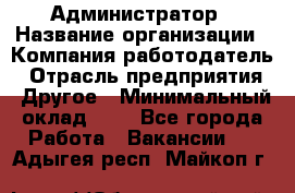 Администратор › Название организации ­ Компания-работодатель › Отрасль предприятия ­ Другое › Минимальный оклад ­ 1 - Все города Работа » Вакансии   . Адыгея респ.,Майкоп г.